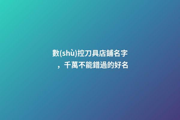 數(shù)控刀具店鋪名字，千萬不能錯過的好名